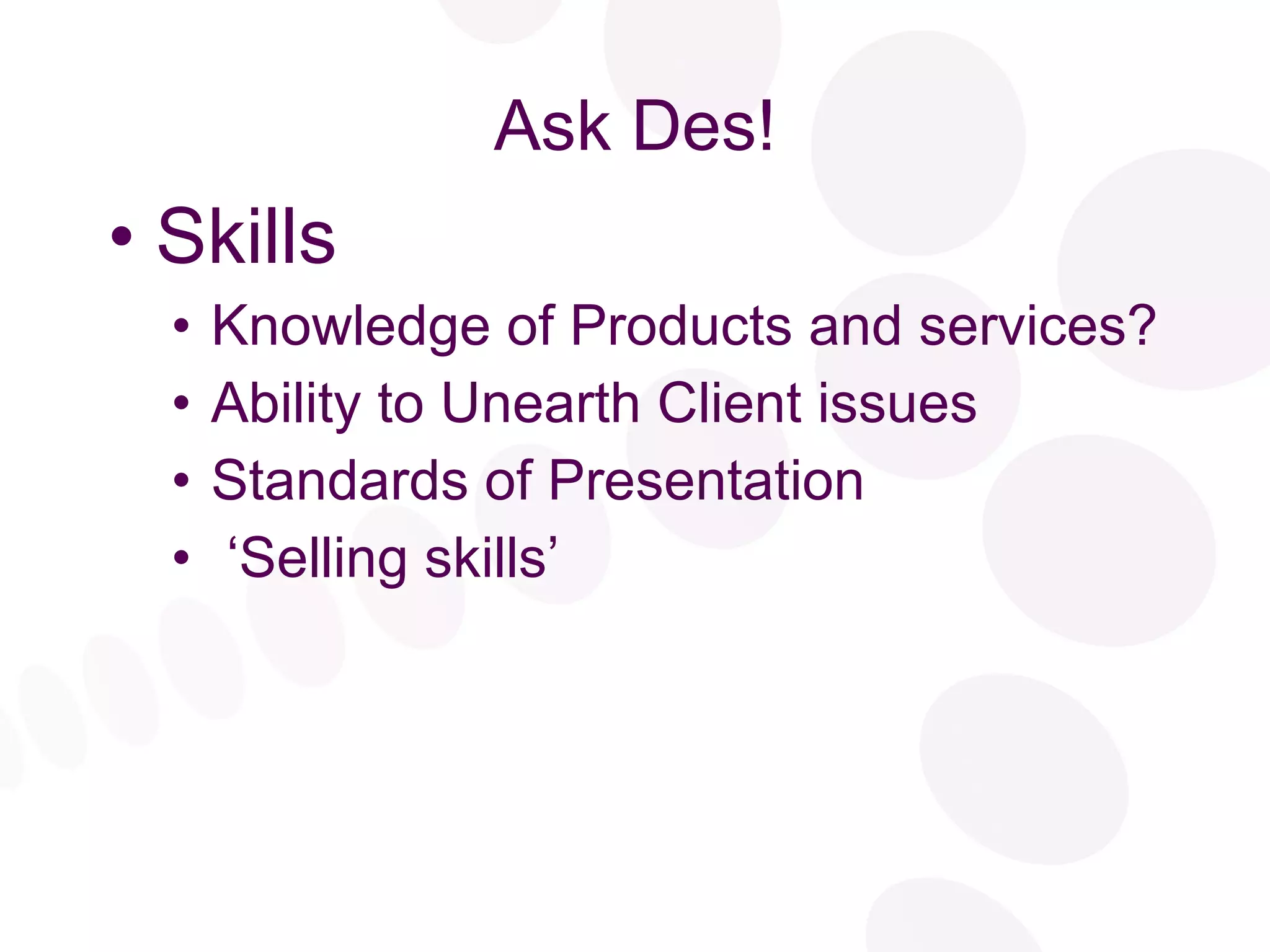 Ask Des! Skills Knowledge of Products and services? Ability to Unearth Client issues Standards of Presentation ‘ Selling skills’ 