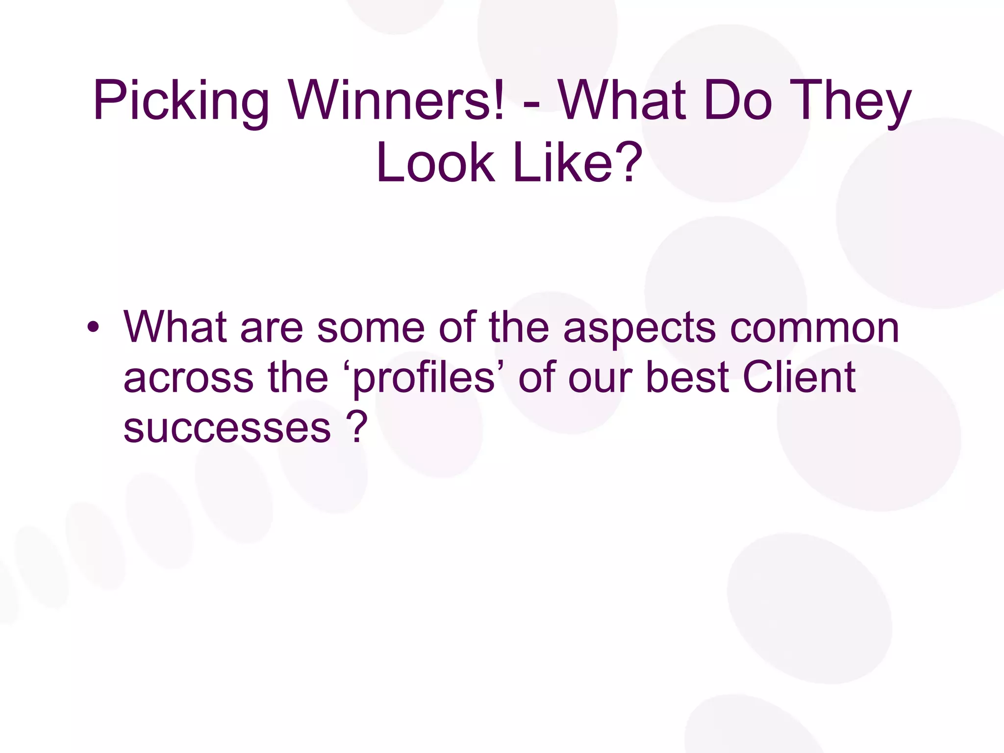 Picking Winners! - What Do They  Look Like? What are some of the aspects common across the ‘profiles’ of our best Client successes ? 