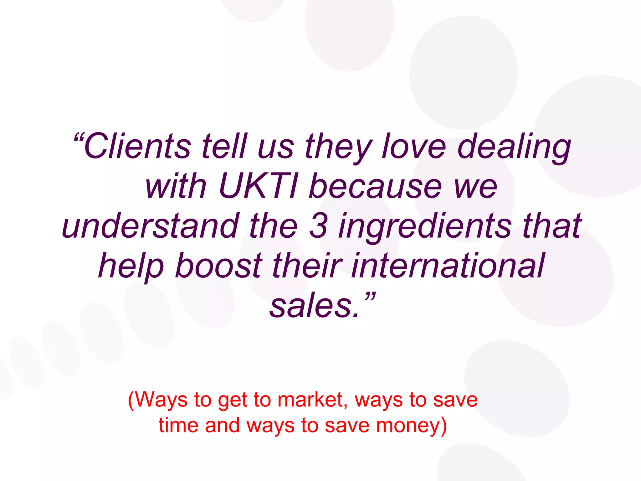 “ Clients tell us they love dealing with UKTI because we understand the 3 ingredients that help boost their international sales.” (Ways to get to market, ways to save time and ways to save money) 