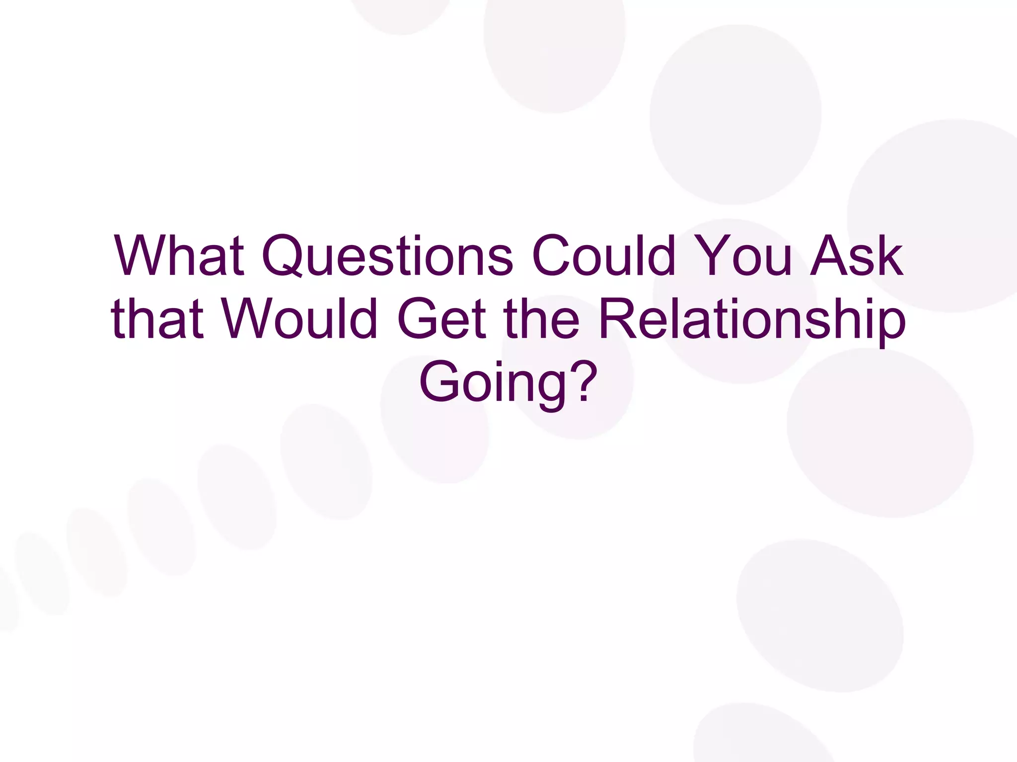 What Questions Could You Ask that Would Get the Relationship Going? 