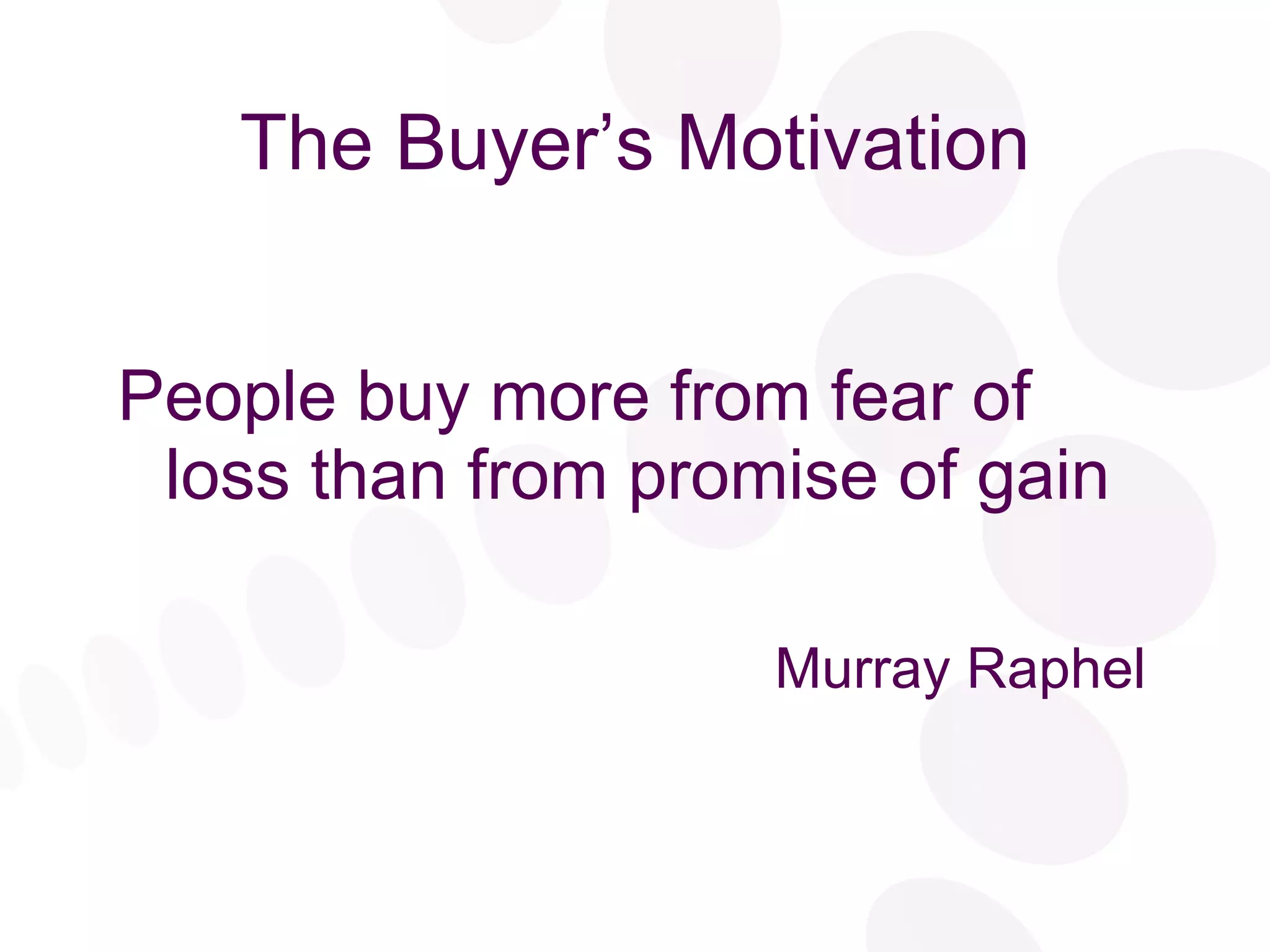 The Buyer’s Motivation People buy more from fear of loss than from promise of gain Murray Raphel 