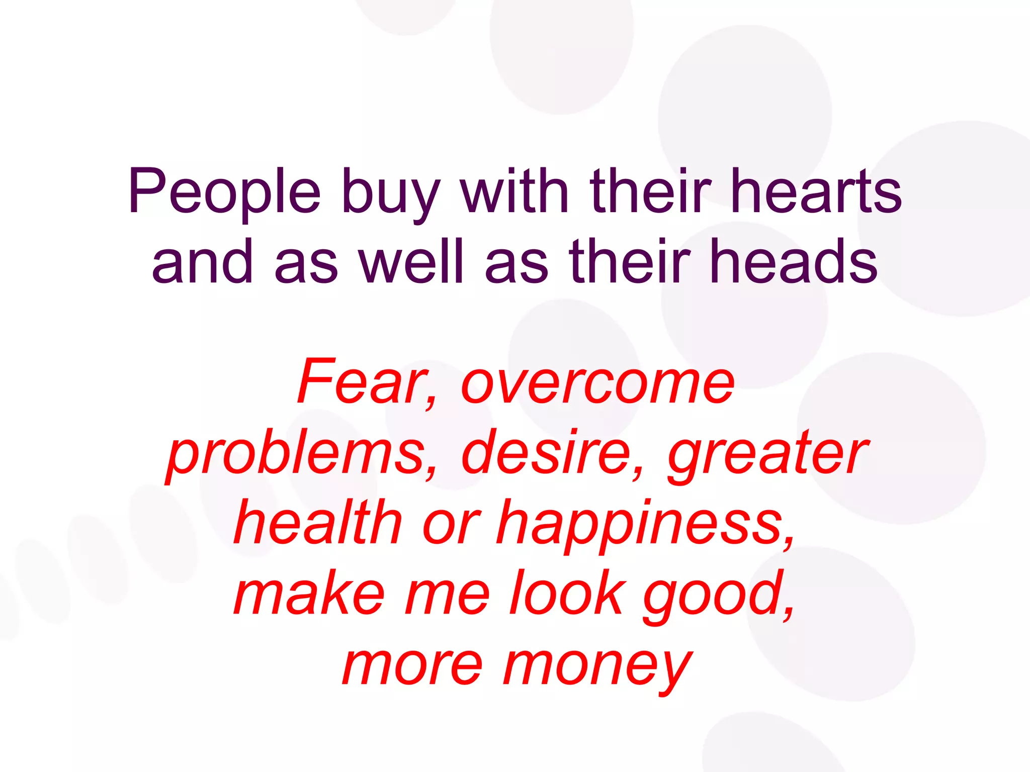 People buy with their hearts and as well as their heads Fear, overcome problems, desire, greater health or happiness, make me look good, more money 