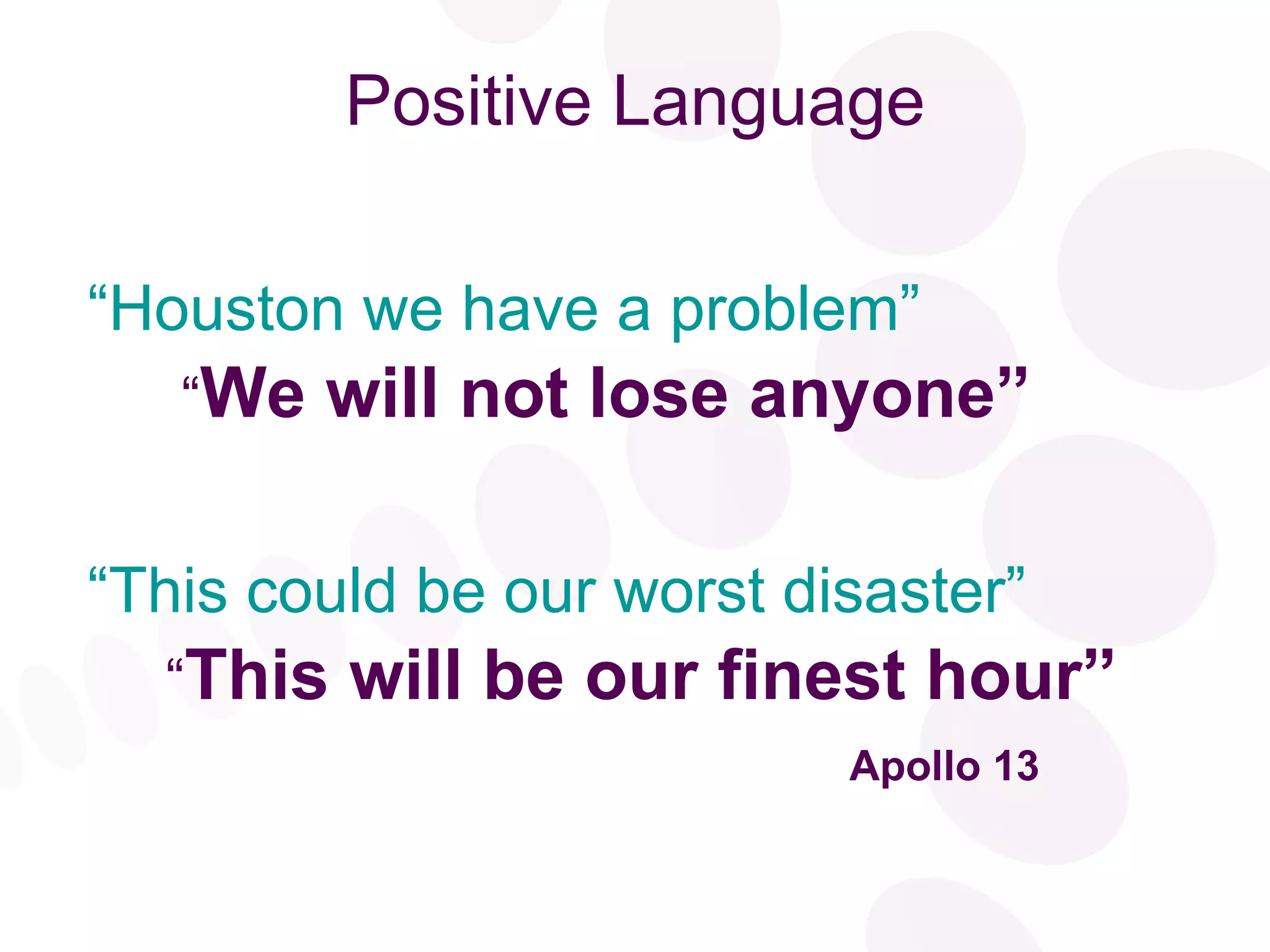 Positive Language “ Houston we have a problem” “ We will not lose anyone” “ This could be our worst disaster” “ This will be our finest hour” Apollo 13   