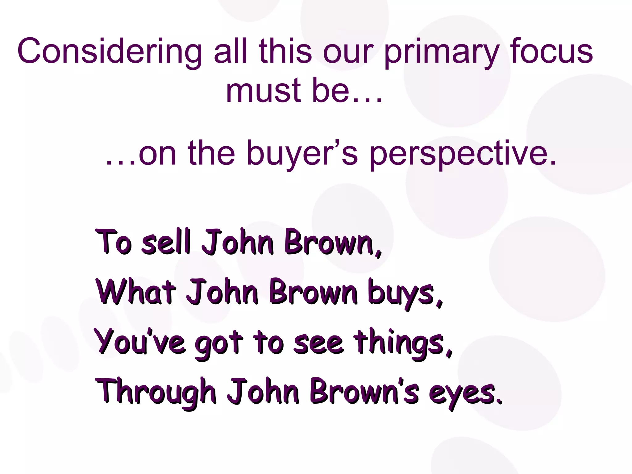Considering all this our primary focus must be… … on the buyer’s perspective. To sell John Brown, What John Brown buys, You’ve got to see things, Through John Brown’s eyes. 