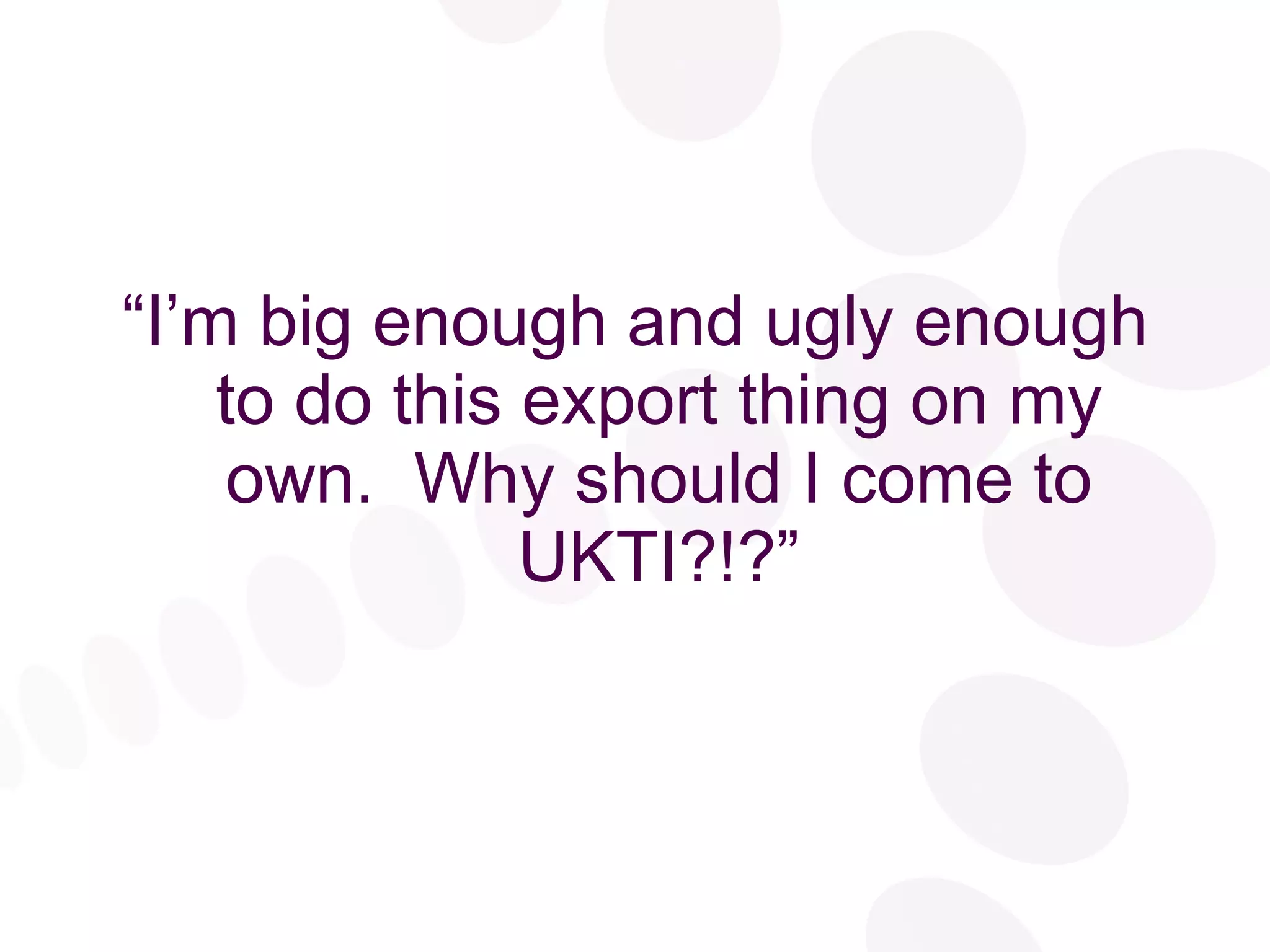 “ I’m big enough and ugly enough to do this export thing on my own.  Why should I come to UKTI?!?” 