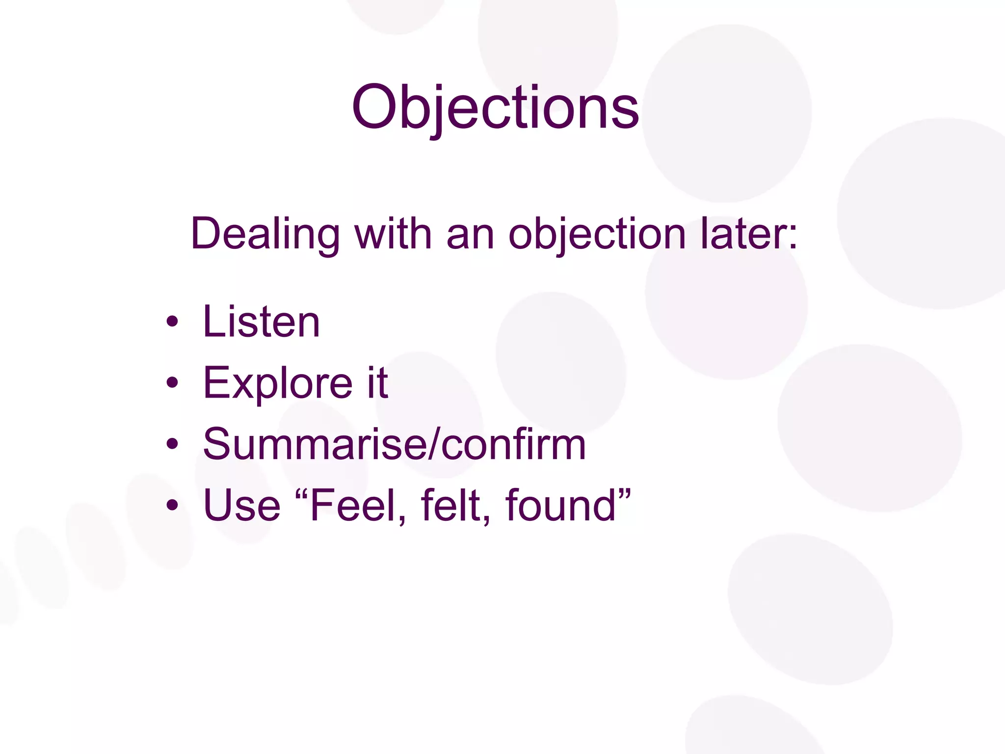 Objections Dealing with an objection later: Listen Explore it Summarise/confirm Use “Feel, felt, found” 