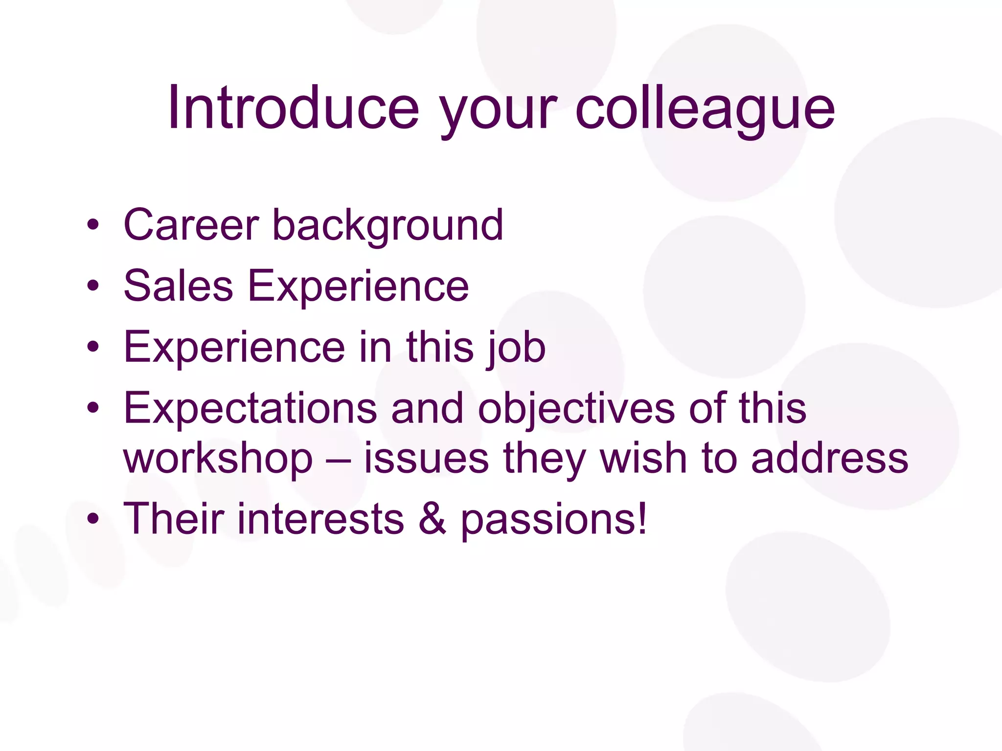 Introduce your colleague Career background Sales Experience Experience in this job Expectations and objectives of this workshop – issues they wish to address Their interests & passions! 