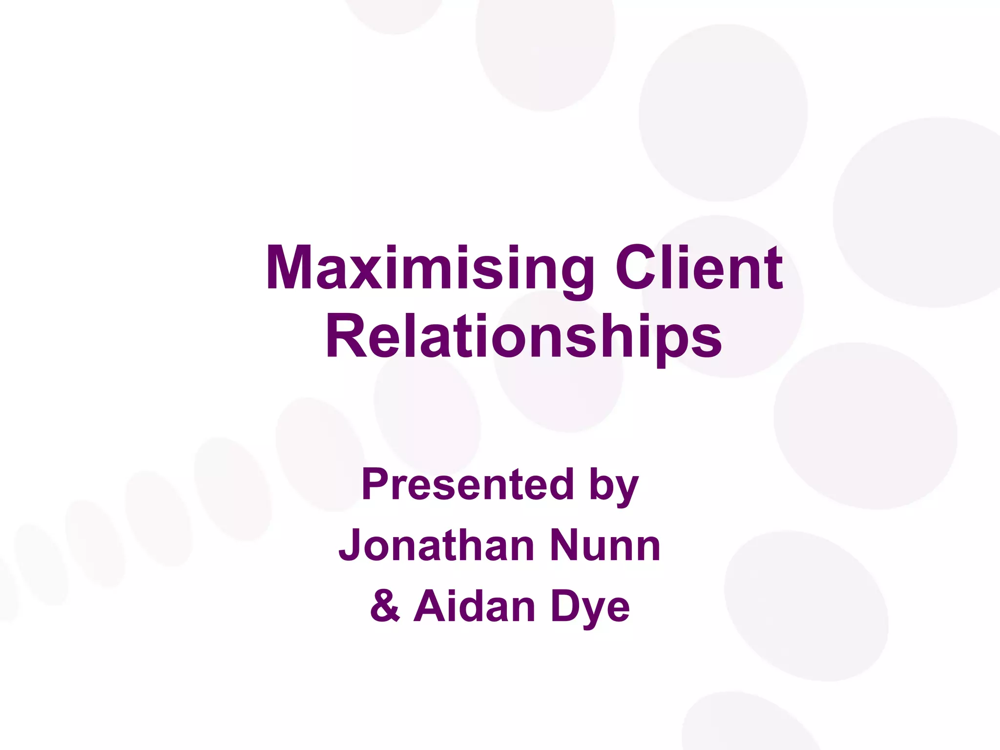 Maximising  Client Relationships Presented by Jonathan Nunn & Aidan Dye 