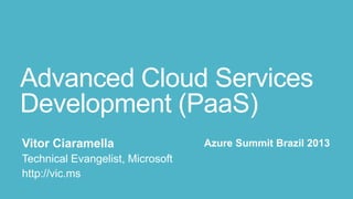 Advanced Cloud Services
Development (PaaS)
 Vitor Ciaramella                  Azure Summit Brazil 2013
 Technical Evangelist, Microsoft
 http://vic.ms
http://vic.ms
 