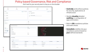 14
14
Policy based Governance, Risk and Compliance
• Centrally set & enforce policies
for security, applications, &
infrastructure
• Quickly visualize detailed
auditing on configuration of
apps and clusters
• Built-in CIS compliance policies
and audit checks
• Immediate visibility into your
compliance posture based on
your defined standards
Don’t wait for your security team to tap you on the shoulder
 