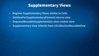 Supplementary Views
• Register Supplementary Views similar to Cells
• GetViewForSupplementaryElement returns view
• Dequeu...