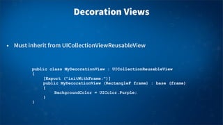 Decoration Views
• Must inherit from UICollectionViewReusableView
public class MyDecorationView : UICollectionReusableView...