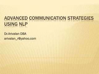 ADVANCED COMMUNICATION STRATEGIES 
USING NLP 
Dr.Arivalan DBA 
arivalan_r@yahoo.com 
 