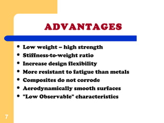 ADVANTAGES
 Low weight – high strength
 Stiffness-to-weight ratio
 Increase design flexibility
 More resistant to fatigue than metals
 Composites do not corrode
 Aerodynamically smooth surfaces
 "Low Observable" characteristics
7
 