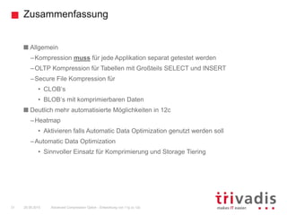 Zusammenfassung
Advanced Compression Option - Entwicklung von 11g zu 12c31 25.09.2015
Allgemein
–Kompression muss für jede Applikation separat getestet werden
–OLTP Kompression für Tabellen mit Großteils SELECT und INSERT
–Secure File Kompression für
• CLOB‘s
• BLOB‘s mit komprimierbaren Daten
Deutlich mehr automatisierte Möglichkeiten in 12c
–Heatmap
• Aktivieren falls Automatic Data Optimization genutzt werden soll
–Automatic Data Optimization
• Sinnvoller Einsatz für Komprimierung und Storage Tiering
 