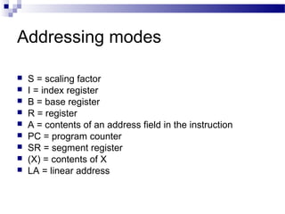 Addressing modes
 S = scaling factor
 I = index register
 B = base register
 R = register
 A = contents of an address field in the instruction
 PC = program counter
 SR = segment register
 (X) = contents of X
 LA = linear address
 