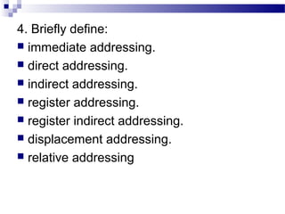 4. Briefly define:
 immediate addressing.
 direct addressing.
 indirect addressing.
 register addressing.
 register indirect addressing.
 displacement addressing.
 relative addressing
 