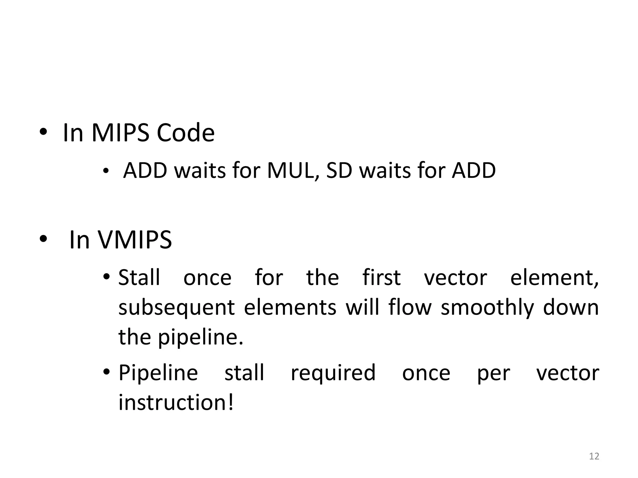 • In MIPS Code • ADD waits for MUL, SD waits for ADD • In VMIPS • Stall once for the first vector element, subsequent elements will flow smoothly down the pipeline. • Pipeline stall required once per vector instruction! 12 
