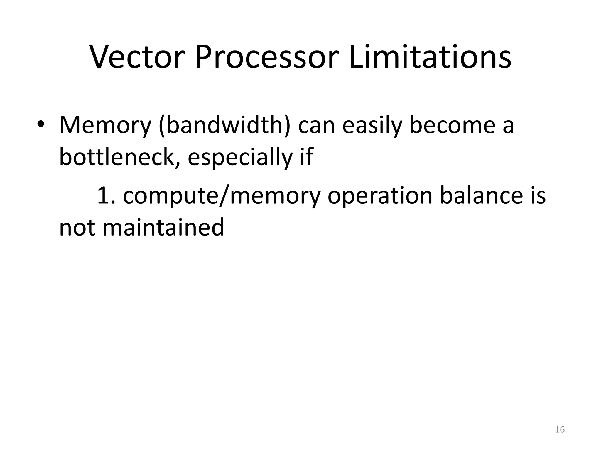 Vector Processor Limitations • Memory (bandwidth) can easily become a bottleneck, especially if 1. compute/memory operation balance is not maintained 16 