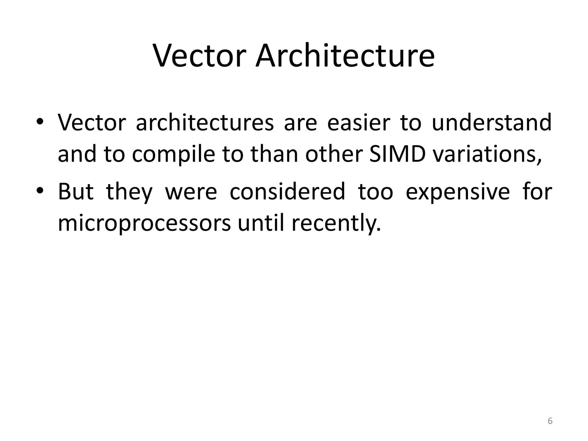 Vector Architecture • Vector architectures are easier to understand and to compile to than other SIMD variations, • But they were considered too expensive for microprocessors until recently. 6 