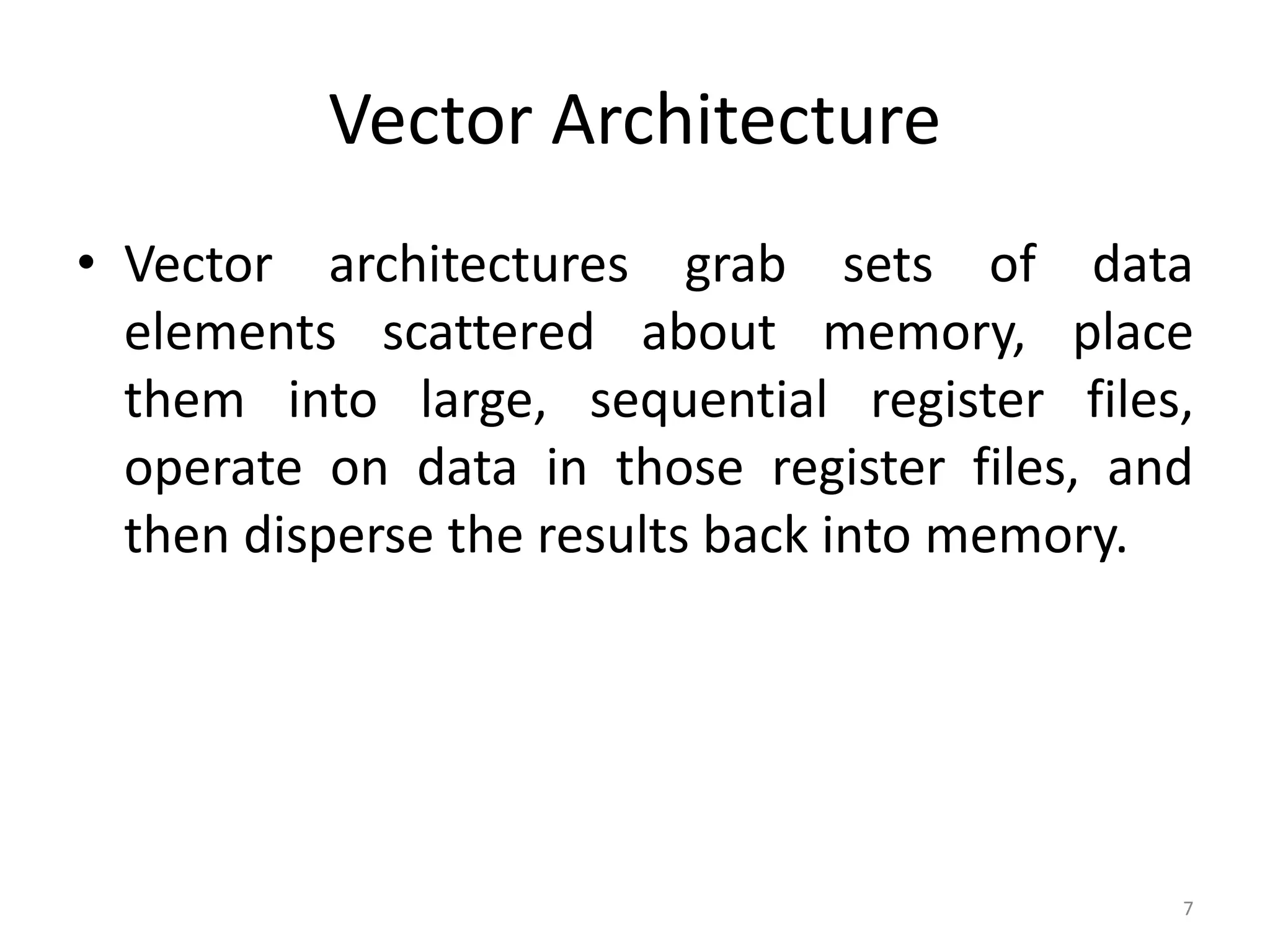 Vector Architecture • Vector architectures grab sets of data elements scattered about memory, place them into large, sequential register files, operate on data in those register files, and then disperse the results back into memory. 7 