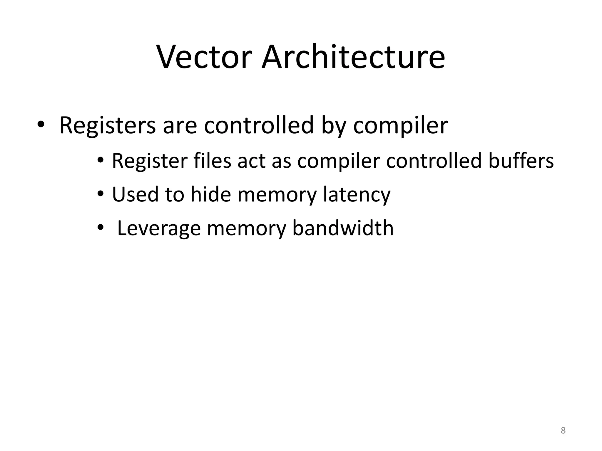 Vector Architecture • Registers are controlled by compiler • Register files act as compiler controlled buffers • Used to hide memory latency • Leverage memory bandwidth 8 