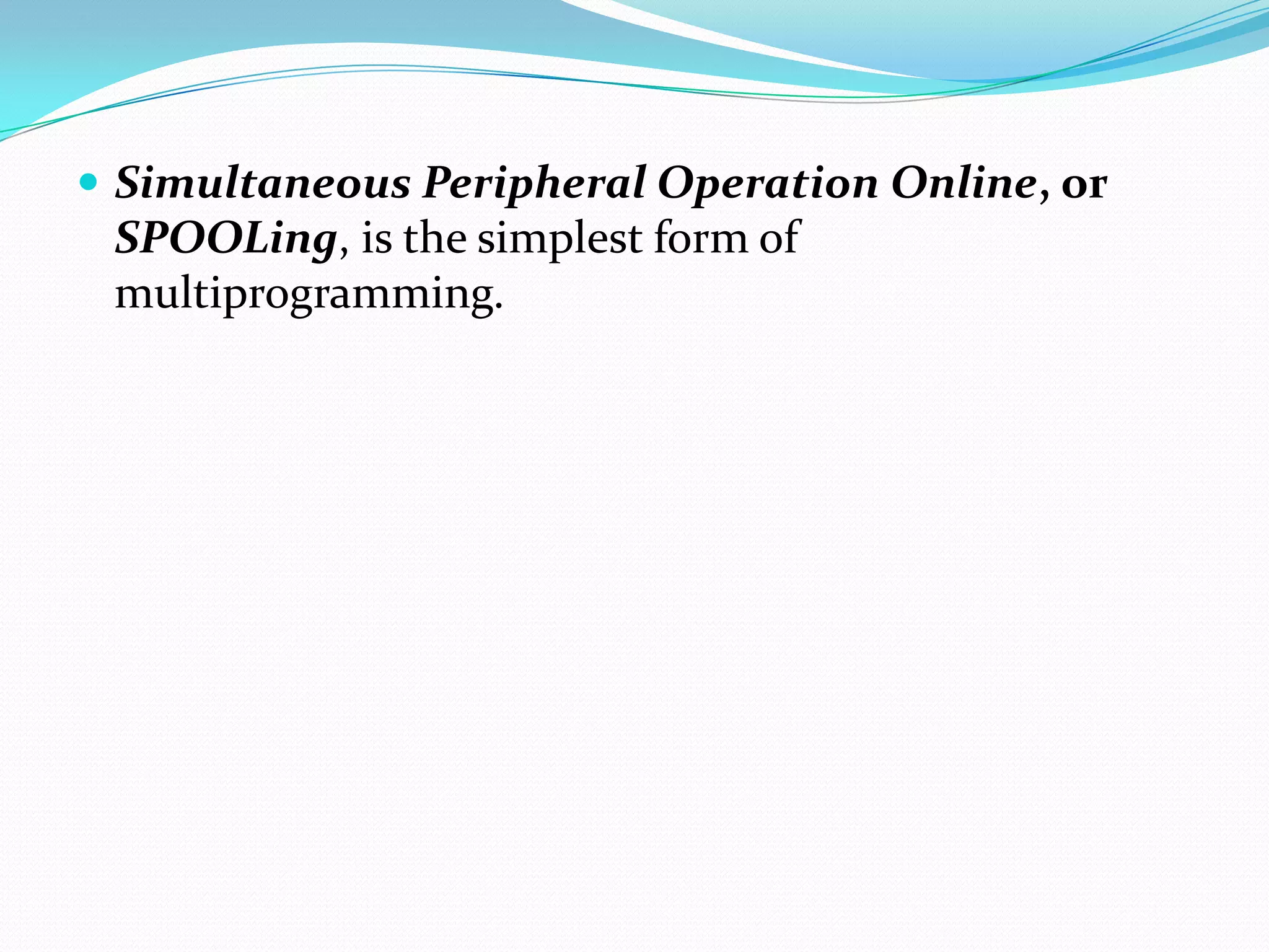  Simultaneous Peripheral Operation Online, or
SPOOLing, is the simplest form of
multiprogramming.
 