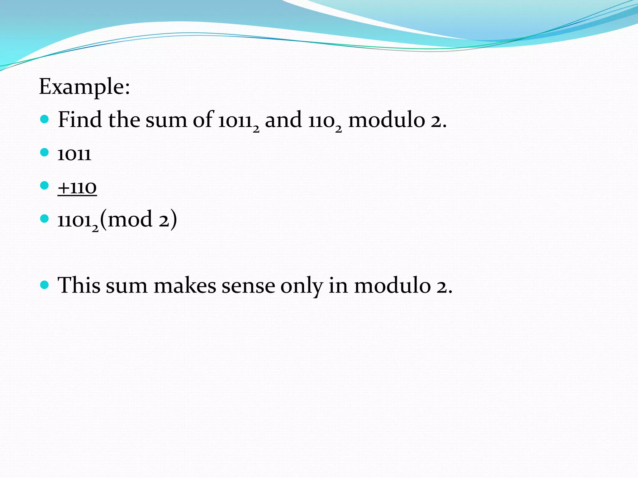 Example:
 Find the sum of 10112 and 1102 modulo 2.
 1011
 +110
 11012(mod 2)
 This sum makes sense only in modulo 2.
 