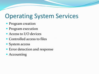 Operating System Services
 Program creation
 Program execution
 Access to I/O devices
 Controlled access to files
 System access
 Error detection and response
 Accounting
 