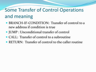 Some Transfer of Control Operations
and meaning
 BRANCH-IF-CONDITION: Transfer of control to a
new address if condition is true
 JUMP : Unconditional transfer of control
 CALL: Transfer of control to a subroutine
 RETURN: Transfer of control to the caller routine
 