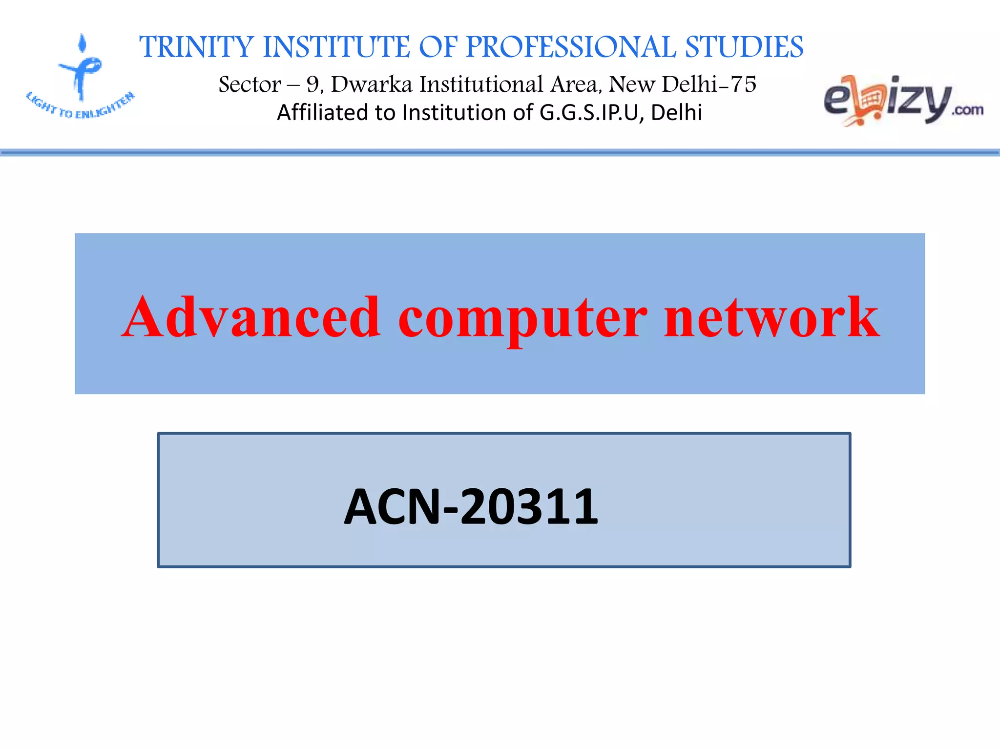 TRINITY INSTITUTE OF PROFESSIONAL STUDIES
Sector – 9, Dwarka Institutional Area, New Delhi-75
Affiliated to Institution of G.G.S.IP.U, Delhi
Advanced computer network
ACN-20311
 