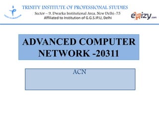 TRINITY INSTITUTE OF PROFESSIONAL STUDIES
Sector – 9, Dwarka Institutional Area, New Delhi-75
Affiliated to Institution of G.G.S.IP.U, Delhi
ADVANCED COMPUTER
NETWORK -20311
ACN
 