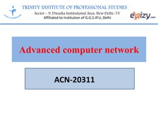 TRINITY INSTITUTE OF PROFESSIONAL STUDIES
Sector – 9, Dwarka Institutional Area, New Delhi-75
Affiliated to Institution of G.G.S.IP.U, Delhi
Advanced computer network
ACN-20311
 