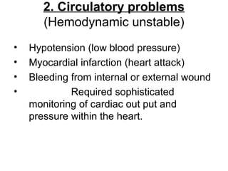 2. Circulatory problems
(Hemodynamic unstable)
• Hypotension (low blood pressure)
• Myocardial infarction (heart attack)
• Bleeding from internal or external wound
• Required sophisticated
monitoring of cardiac out put and
pressure within the heart.
 