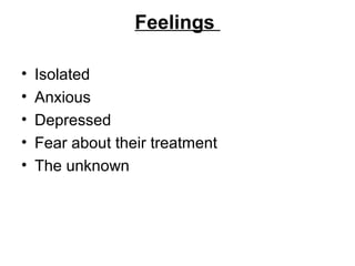 Feelings
• Isolated
• Anxious
• Depressed
• Fear about their treatment
• The unknown
 