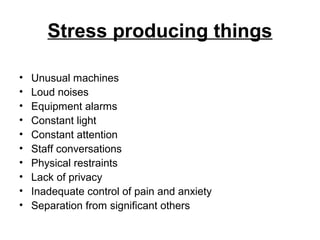 Stress producing things
• Unusual machines
• Loud noises
• Equipment alarms
• Constant light
• Constant attention
• Staff conversations
• Physical restraints
• Lack of privacy
• Inadequate control of pain and anxiety
• Separation from significant others
 