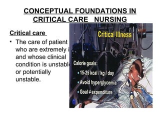 CONCEPTUAL FOUNDATIONS IN
CRITICAL CARE NURSING
Critical care
• The care of patient
who are extremely ill
and whose clinical
condition is unstable
or potentially
unstable.
 