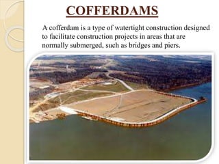 COFFERDAMS
A cofferdam is a type of watertight construction designed
to facilitate construction projects in areas that are
normally submerged, such as bridges and piers.
 