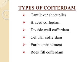 TYPES OF COFFERDAM
 Cantilever sheet piles
 Braced cofferdam
 Double wall cofferdam
 Cellular cofferdam
 Earth embankment
 Rock fill cofferdam
 