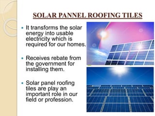 SOLAR PANNEL ROOFING TILES
 It transforms the solar
energy into usable
electricity which is
required for our homes.
 Receives rebate from
the government for
installing them.
 Solar panel roofing
tiles are play an
important role in our
field or profession.
 