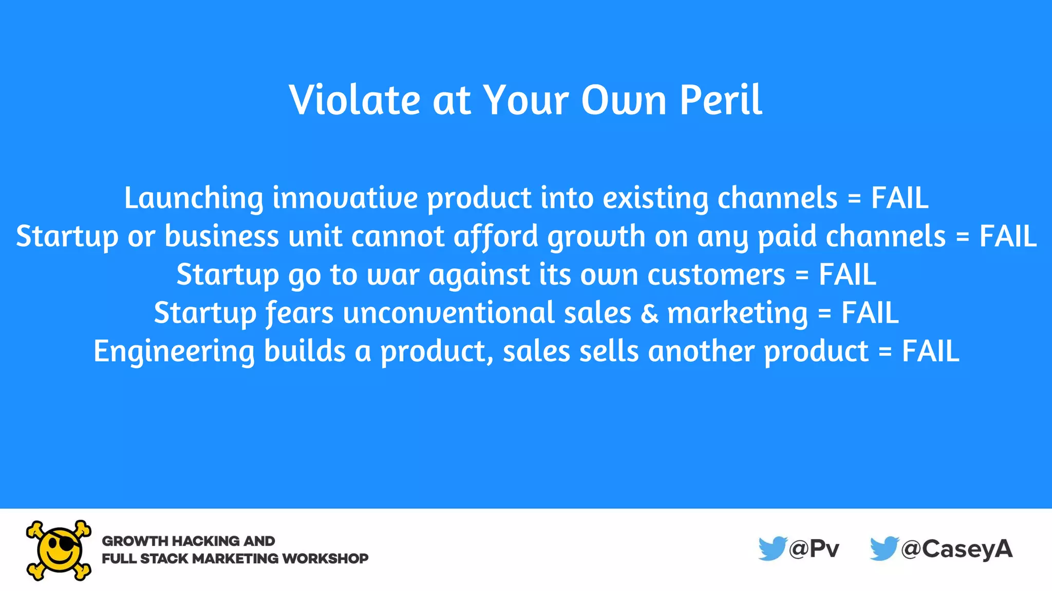 Violate at Your Own Peril
Launching innovative product into existing channels = FAIL
Startup or business unit cannot afford growth on any paid channels = FAIL
Startup go to war against its own customers = FAIL
Startup fears unconventional sales & marketing = FAIL
Engineering builds a product, sales sells another product = FAIL
 