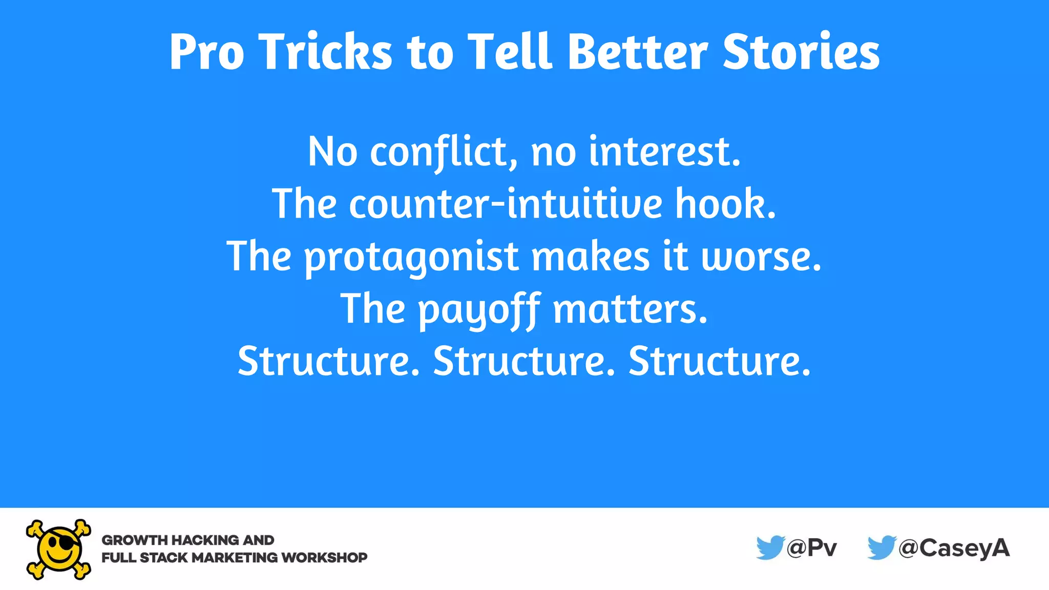Pro Tricks to Tell Better Stories
No conflict, no interest.
The counter-intuitive hook.
The protagonist makes it worse.
The payoff matters.
Structure. Structure. Structure.
 