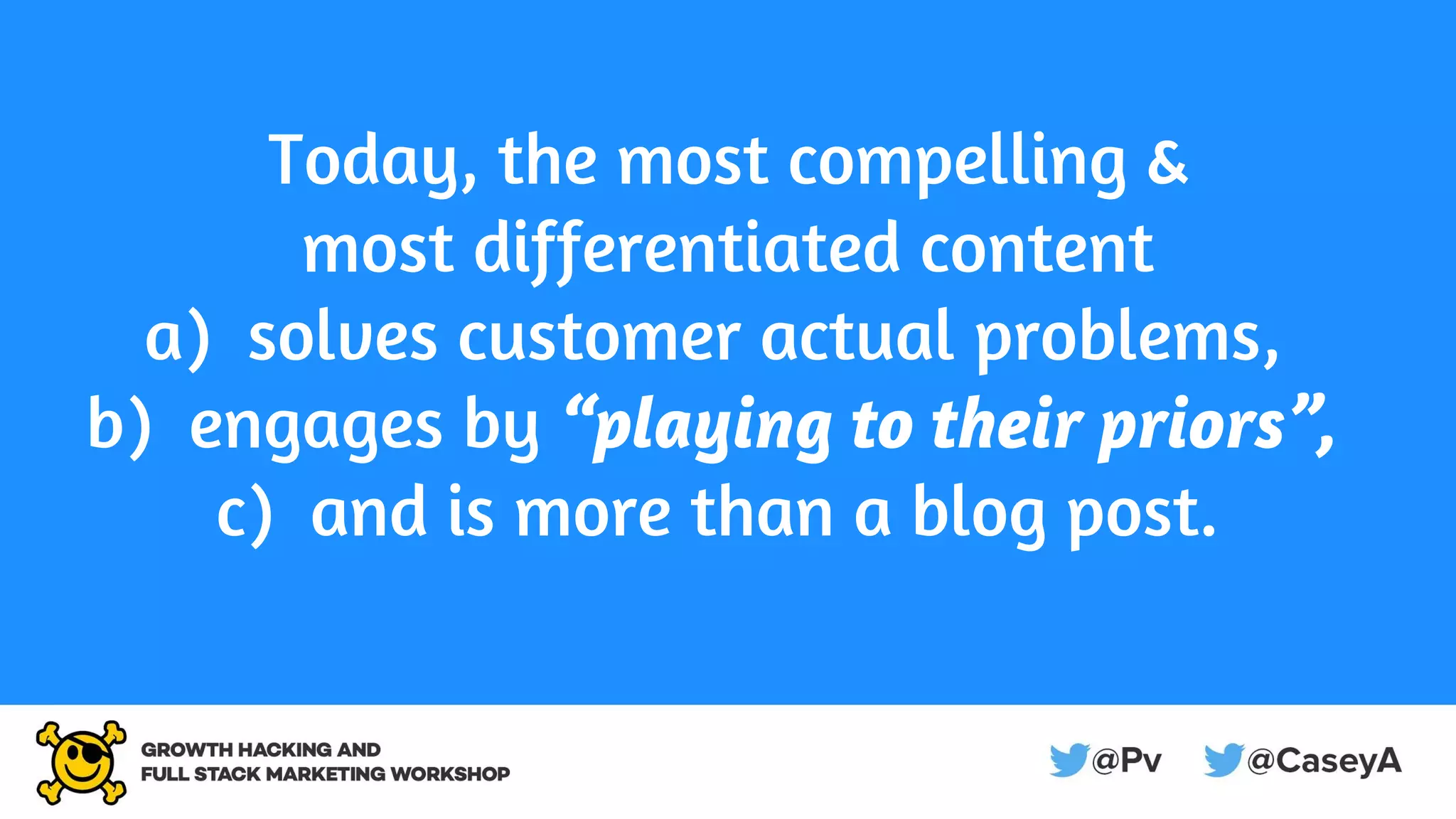 Today, the most compelling &
most differentiated content
a) solves customer actual problems,
b) engages by “playing to their priors”,
c) and is more than a blog post.
 