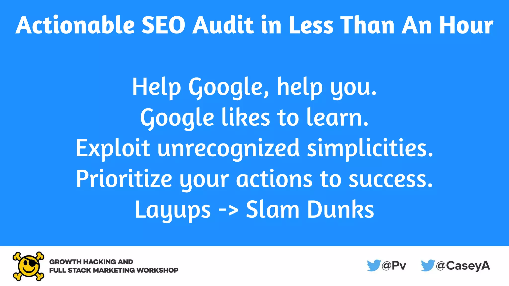 Actionable SEO Audit in Less Than An Hour
Help Google, help you.
Google likes to learn.
Exploit unrecognized simplicities.
Prioritize your actions to success.
Layups -> Slam Dunks
 