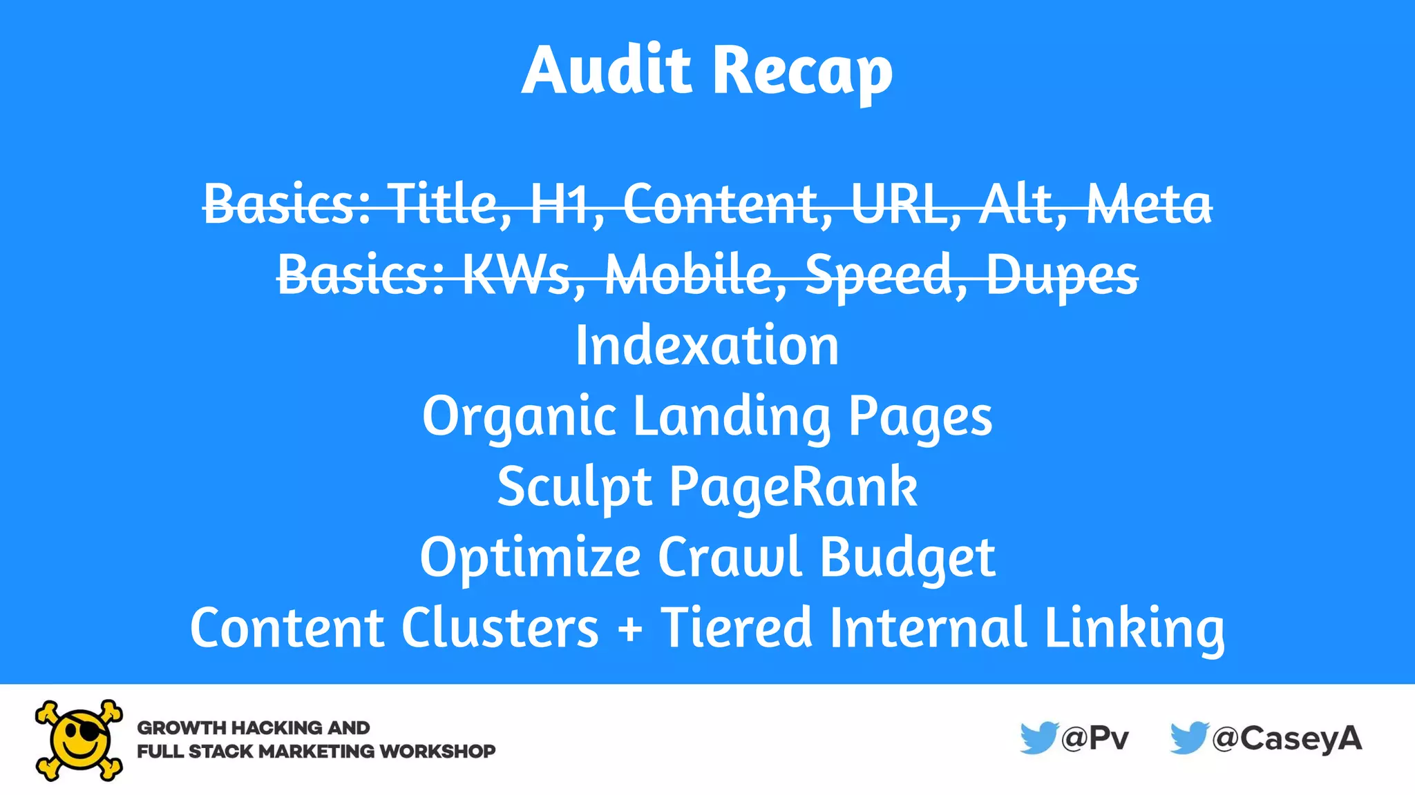 Audit Recap
Basics: Title, H1, Content, URL, Alt, Meta
Basics: KWs, Mobile, Speed, Dupes
Indexation
Organic Landing Pages
Sculpt PageRank
Optimize Crawl Budget
Content Clusters + Tiered Internal Linking
 