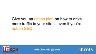 Give you an action plan on how to drive
more traffic to your site… even if you’re
not an SEO!
#TiEConChd | @ahrefs
 