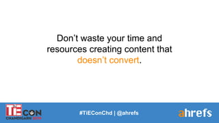 #TiEConChd | @ahrefs
Don’t waste your time and
resources creating content that
doesn’t convert.
 