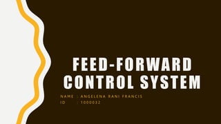 FEED-FORWARD
CONTROL SYSTEM
N A M E : A N G E L E N A R A N I F R A N C I S
I D : 1 0 0 0 0 3 2
 