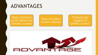 ADVANTAGES
Takes corrective
action before the
process is upset.
Does not affect
system stability.
Theoretically
capable of
“perfect control”.
 