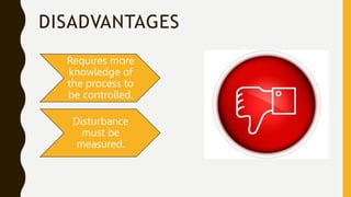DISADVANTAGES
Requires more
knowledge of
the process to
be controlled.
Disturbance
must be
measured.
 